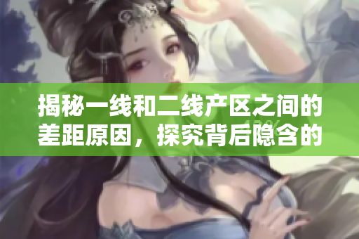 揭秘一线和二线产区之间的差距原因，探究背后隐含的因素