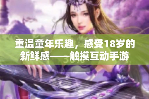 重温童年乐趣，感受18岁的新鲜感——触摸互动手游