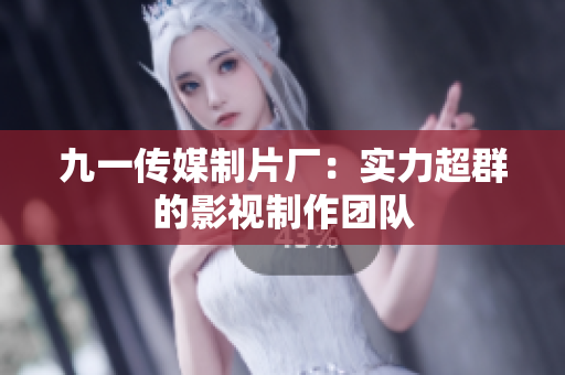九一传媒制片厂：实力超群的影视制作团队