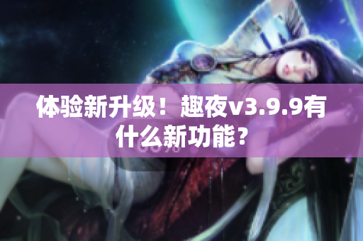 体验新升级！趣夜v3.9.9有什么新功能？