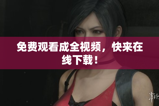 免费观看成全视频，快来在线下载！