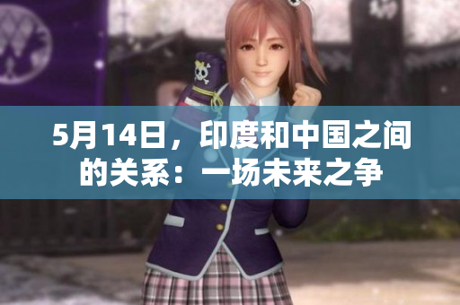 5月14日，印度和中国之间的关系：一场未来之争