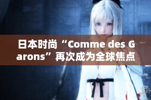 日本时尚“Comme des Garons”再次成为全球焦点