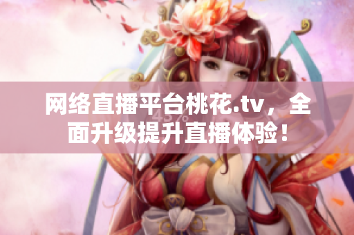 网络直播平台桃花.tv，全面升级提升直播体验！