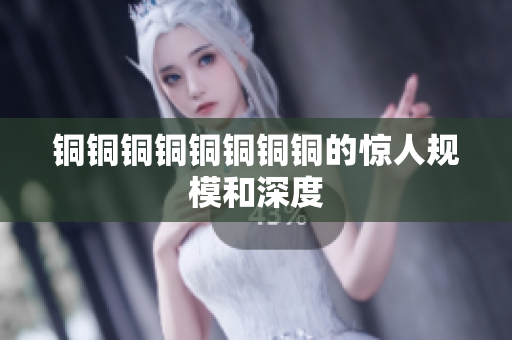 铜铜铜铜铜铜铜铜的惊人规模和深度