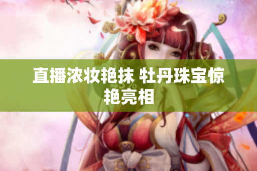 直播浓妆艳抹 牡丹珠宝惊艳亮相