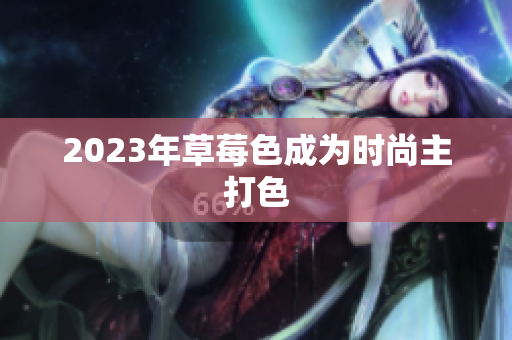 2023年草莓色成为时尚主打色
