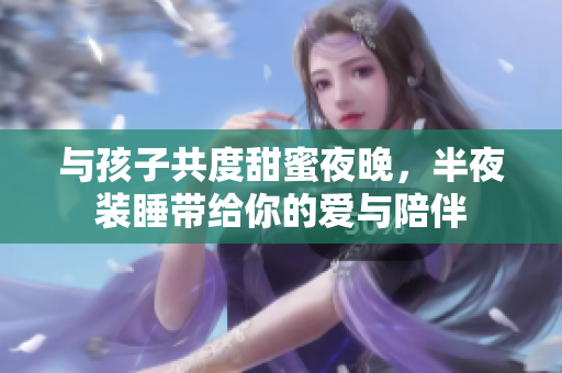 与孩子共度甜蜜夜晚，半夜装睡带给你的爱与陪伴