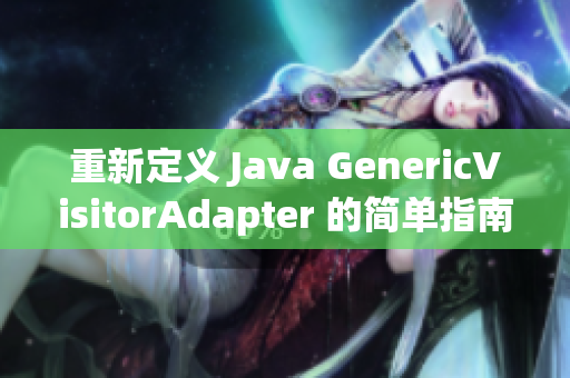 重新定义 Java GenericVisitorAdapter 的简单指南