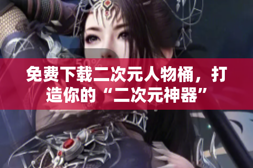 免费下载二次元人物桶，打造你的“二次元神器”