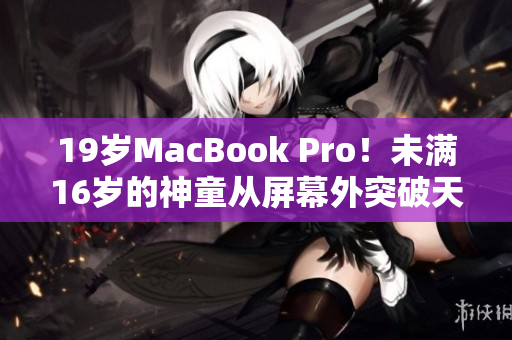 19岁MacBook Pro！未满16岁的神童从屏幕外突破天际