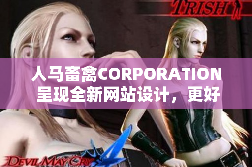 人马畜禽CORPORATION 呈现全新网站设计，更好的用户体验！