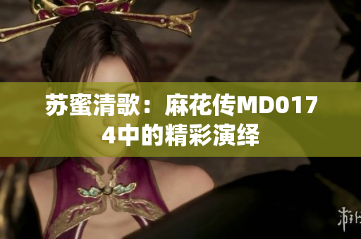 苏蜜清歌：麻花传MD0174中的精彩演绎