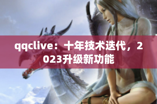 qqclive：十年技术迭代，2023升级新功能