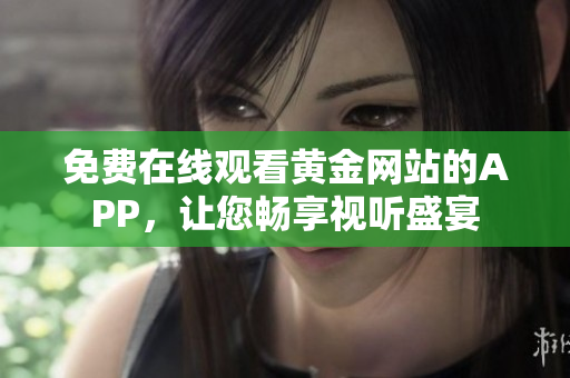 免费在线观看黄金网站的APP，让您畅享视听盛宴