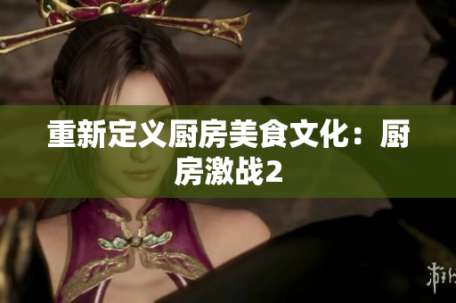 重新定义厨房美食文化：厨房激战2