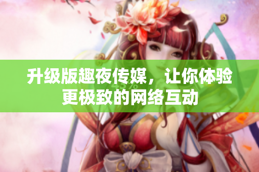 升级版趣夜传媒，让你体验更极致的网络互动