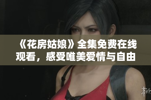《花房姑娘》全集免费在线观看，感受唯美爱情与自由人生