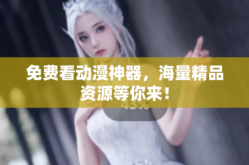 免费看动漫神器，海量精品资源等你来！