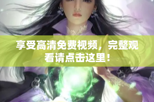享受高清免费视频，完整观看请点击这里！