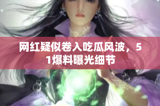 网红疑似卷入吃瓜风波，51爆料曝光细节