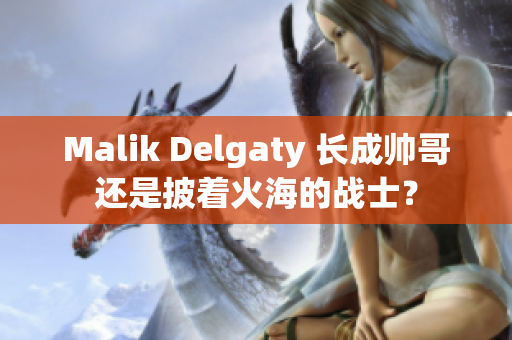 Malik Delgaty 长成帅哥还是披着火海的战士？