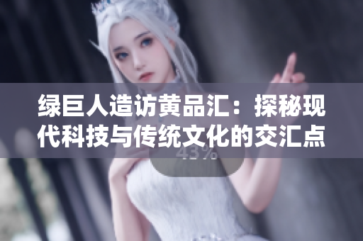 绿巨人造访黄品汇：探秘现代科技与传统文化的交汇点