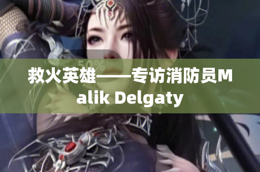 救火英雄——专访消防员Malik Delgaty
