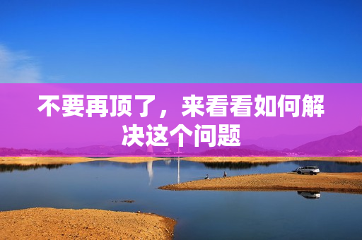 不要再顶了，来看看如何解决这个问题