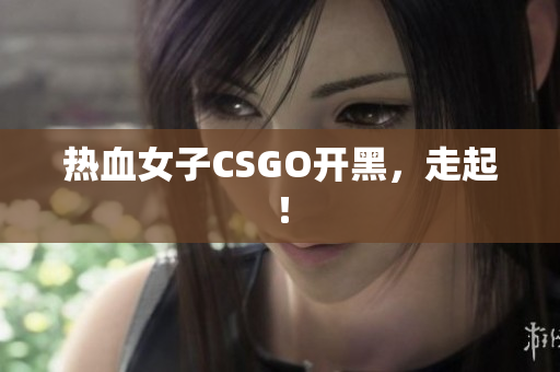 热血女子CSGO开黑，走起！