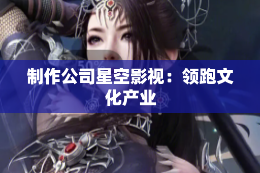 制作公司星空影视：领跑文化产业