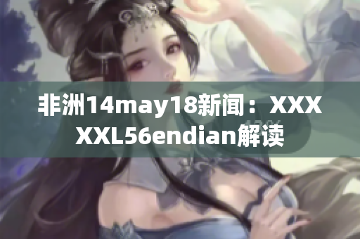 非洲14may18新闻：XXXXXL56endian解读