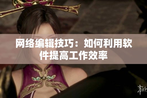 网络编辑技巧：如何利用软件提高工作效率