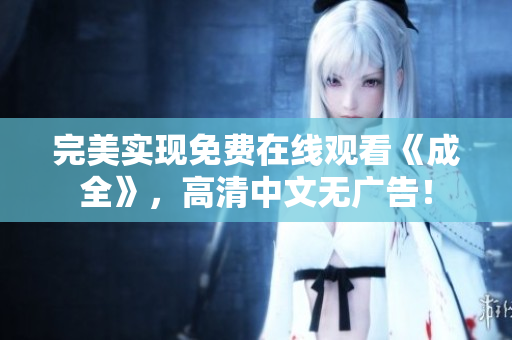 完美实现免费在线观看《成全》，高清中文无广告！