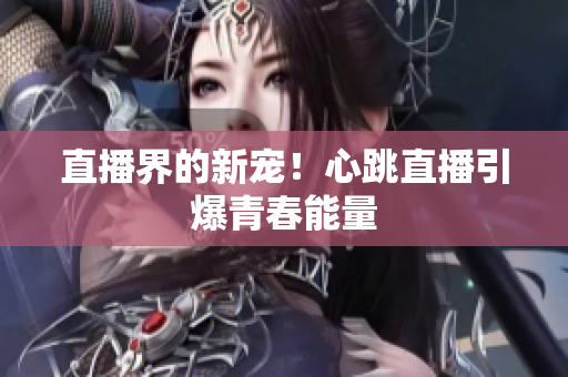 直播界的新宠！心跳直播引爆青春能量
