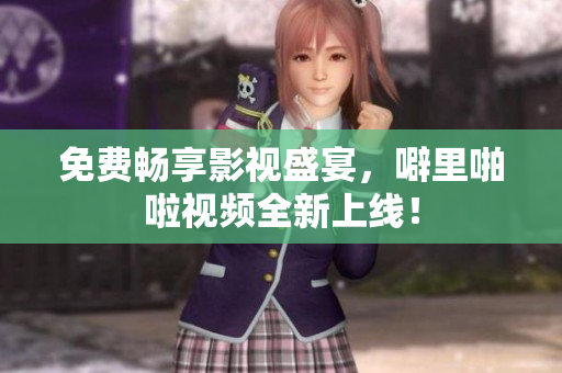 免费畅享影视盛宴，噼里啪啦视频全新上线！