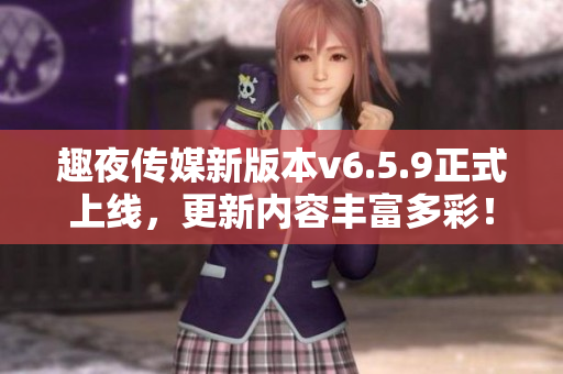 趣夜传媒新版本v6.5.9正式上线，更新内容丰富多彩！