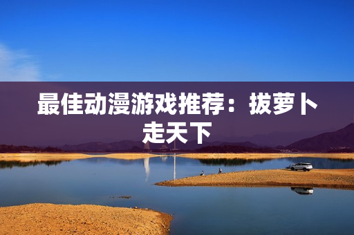 最佳动漫游戏推荐：拔萝卜走天下