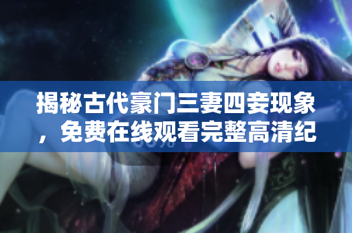 揭秘古代豪门三妻四妾现象，免费在线观看完整高清纪录片