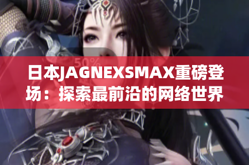 日本JAGNEXSMAX重磅登场：探索最前沿的网络世界