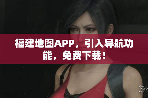 福建地图APP，引入导航功能，免费下载！