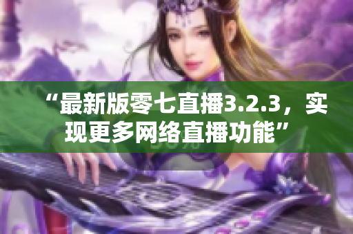 “最新版零七直播3.2.3，实现更多网络直播功能”