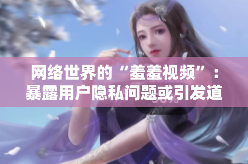 网络世界的“羞羞视频”：暴露用户隐私问题或引发道德争议？