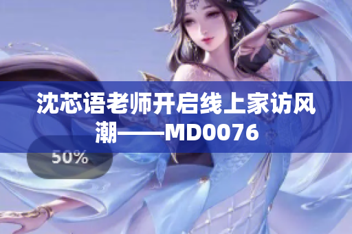 沈芯语老师开启线上家访风潮——MD0076