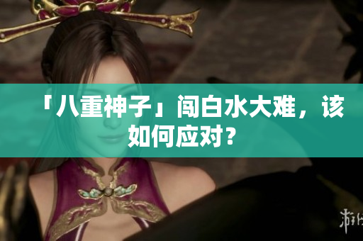 「八重神子」闯白水大难，该如何应对？