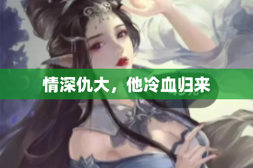 情深仇大，他冷血归来