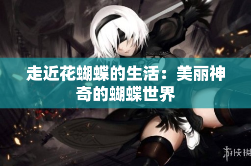 走近花蝴蝶的生活：美丽神奇的蝴蝶世界