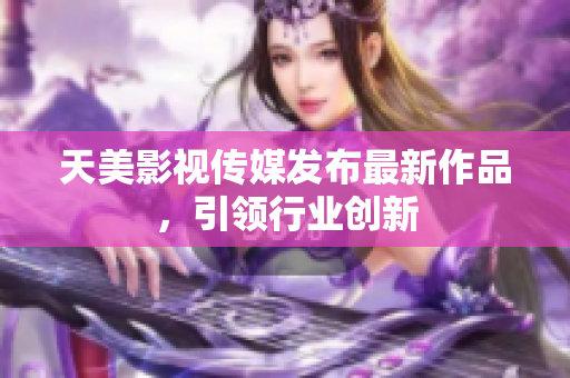 天美影视传媒发布最新作品，引领行业创新