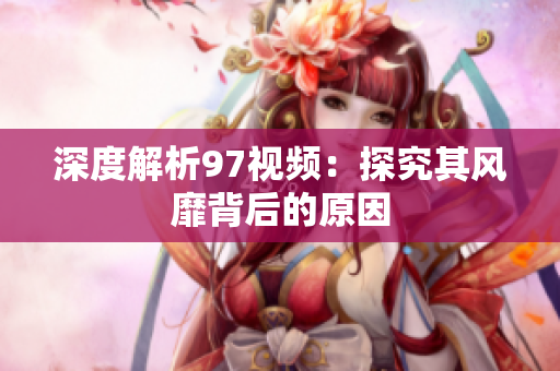 深度解析97视频：探究其风靡背后的原因