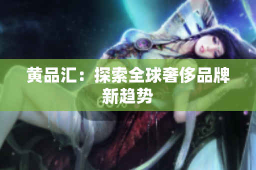 黄品汇：探索全球奢侈品牌新趋势